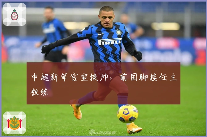 中超新军官宣换帅，前国脚接任主教练