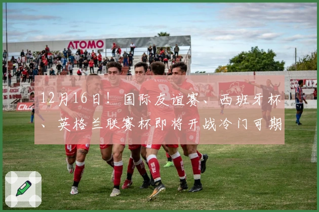 12月16日！国际友谊赛、西班牙杯、英格兰联赛杯即将开战冷门可期！