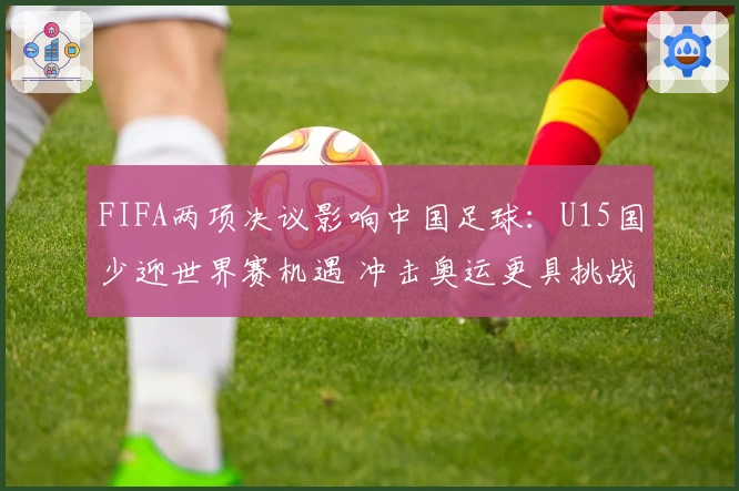 FIFA两项决议影响中国足球：U15国少迎世界赛机遇 冲击奥运更具挑战