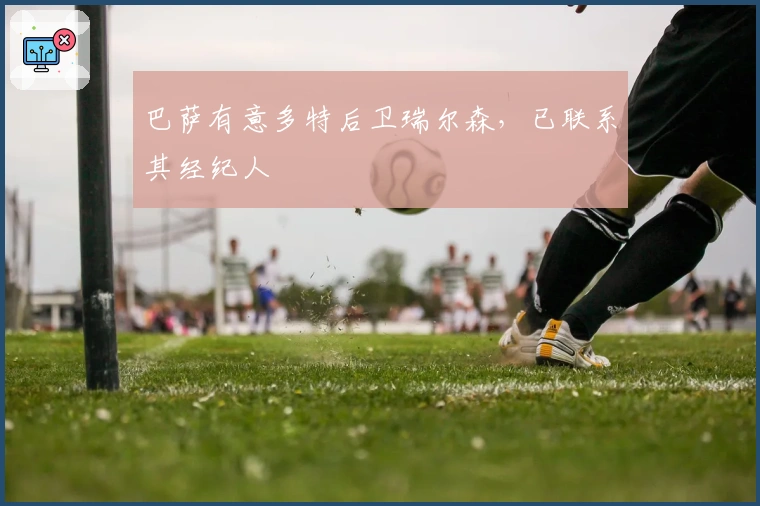 巴萨有意多特后卫瑞尔森，已联系其经纪人