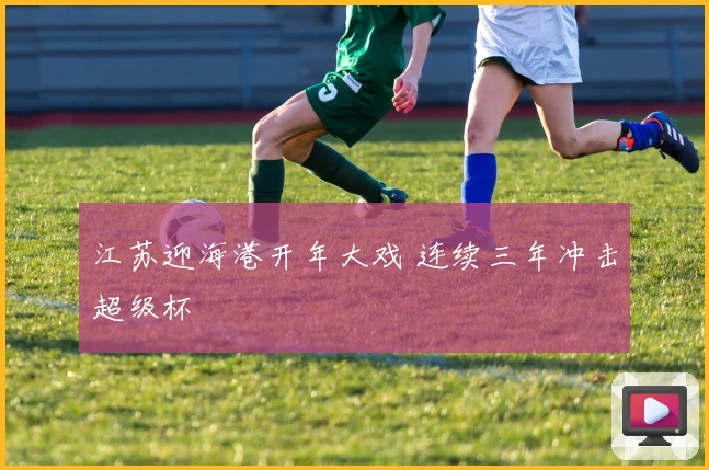 江苏迎海港开年大戏 连续三年冲击超级杯