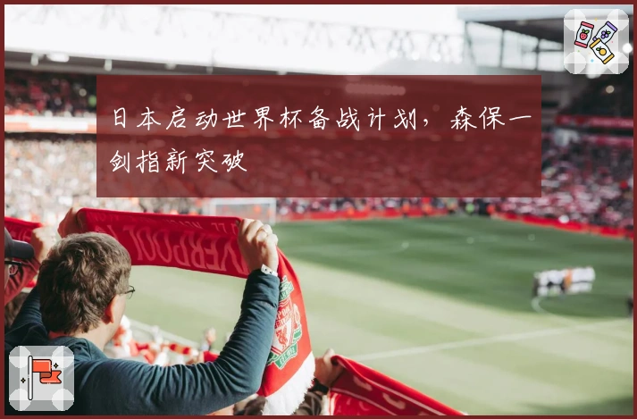 日本启动世界杯备战计划，森保一剑指新突破