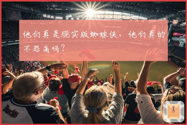 他们真是现实版蜘蛛侠，他们真的不恐高吗？