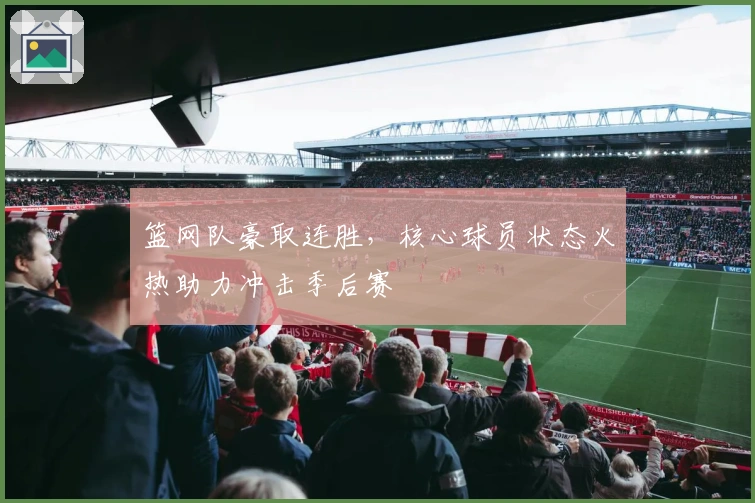 篮网队豪取连胜，核心球员状态火热助力冲击季后赛