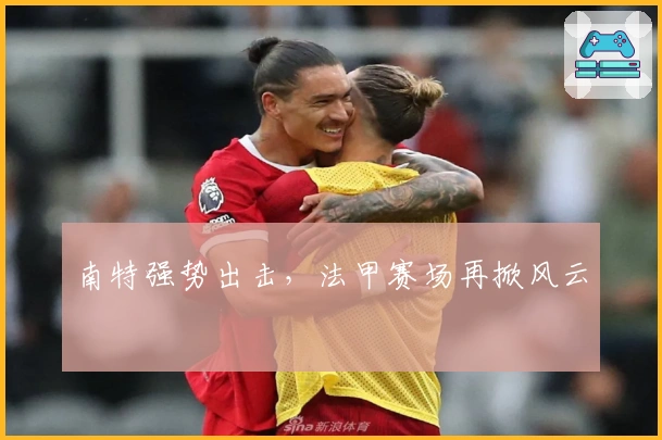 南特强势出击，法甲赛场再掀风云