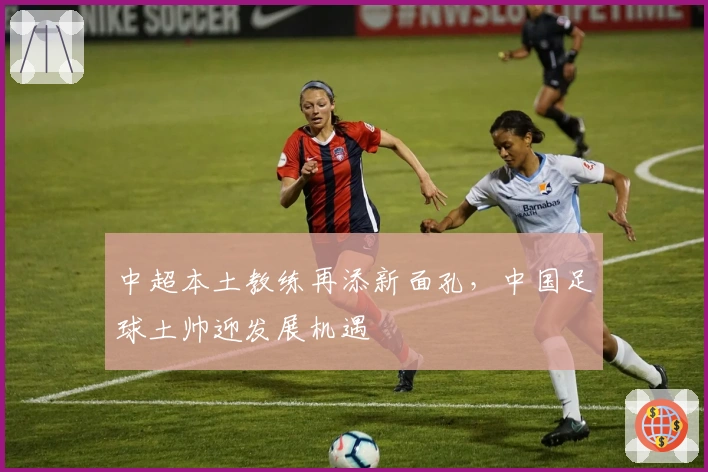 中超本土教练再添新面孔，中国足球土帅迎发展机遇