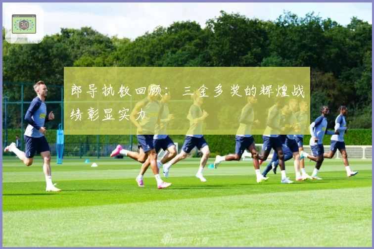 郎导执教回顾：三金多奖的辉煌战绩彰显实力