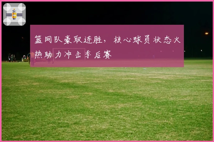 篮网队豪取连胜，核心球员状态火热助力冲击季后赛