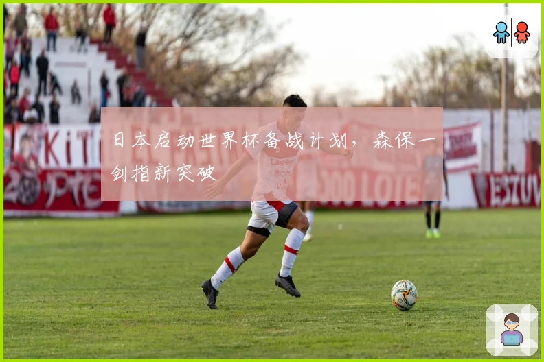 日本启动世界杯备战计划,森保一剑指新突破