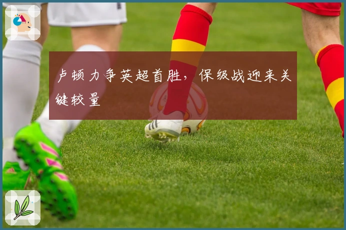 卢顿力争英超首胜，保级战迎来关键较量