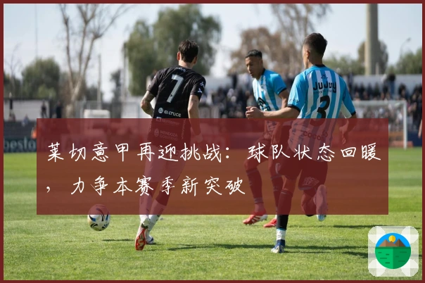 莱切意甲再迎挑战：球队状态回暖，力争本赛季新突破