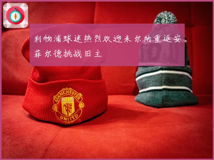 利物浦球迷热烈欢迎米尔纳重返安菲尔德挑战旧主