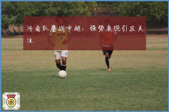 河南队鏖战中超，强势表现引发关注